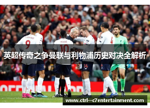 英超传奇之争曼联与利物浦历史对决全解析 英超传奇之争曼联与利物浦历史对决全解析