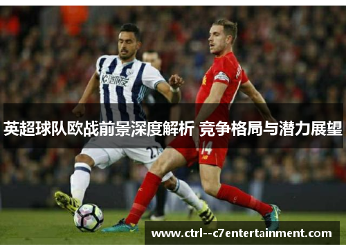 英超球队欧战前景深度解析 竞争格局与潜力展望