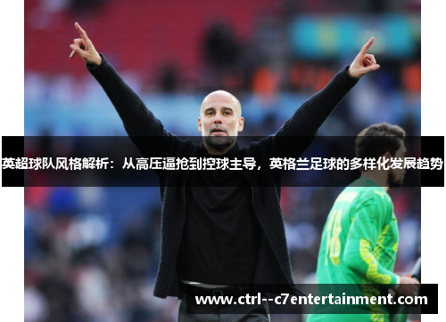 英超球队风格解析:从高压逼抢到控球主导,英格兰足球的多样化发展趋势 英超球队风格解析:从高压逼抢到控球主导,英格兰足球的多样化发展趋势