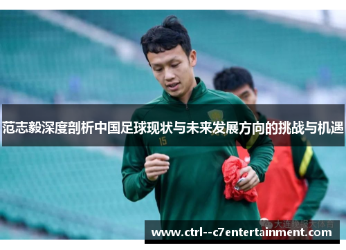 范志毅深度剖析中国足球现状与未来发展方向的挑战与机遇