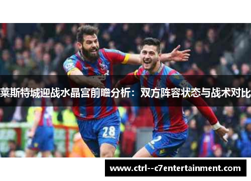 莱斯特城迎战水晶宫前瞻分析：双方阵容状态与战术对比