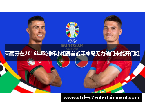 葡萄牙在2016年欧洲杯小组赛首战平冰岛无力破门未能开门红 葡萄牙在2016年欧洲杯小组赛首战平冰岛无力破门未能开门红