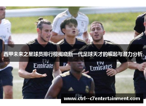 西甲未来之星球员排行榜揭晓新一代足球天才的崛起与潜力分析 西甲未来之星球员排行榜揭晓新一代足球天才的崛起与潜力分析