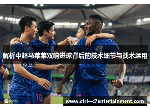 解析中超马莱莱双响进球背后的技术细节与战术运用