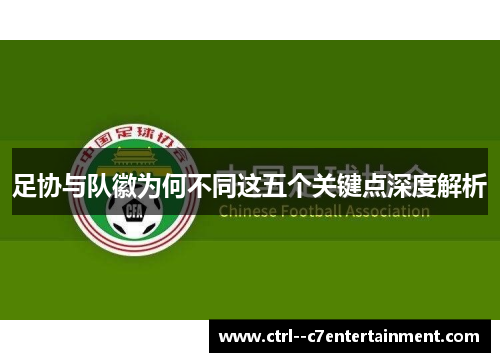 足协与队徽为何不同这五个关键点深度解析 足协与队徽为何不同这五个关键点深度解析