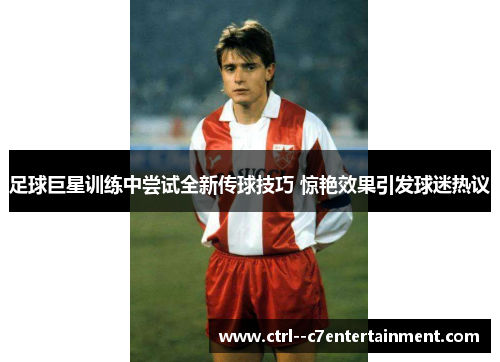 足球巨星训练中尝试全新传球技巧 惊艳效果引发球迷热议 足球巨星训练中尝试全新传球技巧 惊艳效果引发球迷热议