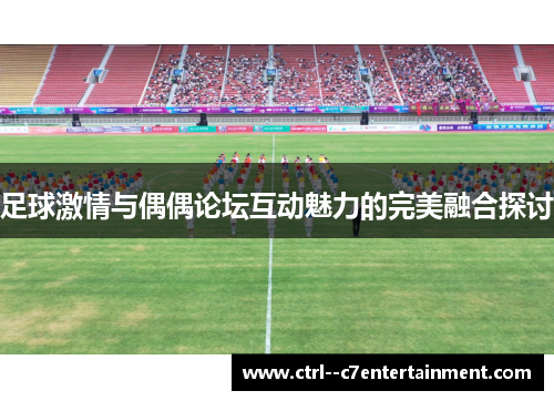 足球激情与偶偶论坛互动魅力的完美融合探讨