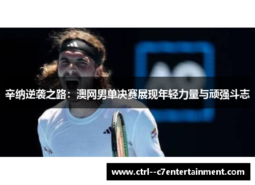 辛纳逆袭之路:澳网男单决赛展现年轻力量与顽强斗志 辛纳逆袭之路:澳网男单决赛展现年轻力量与顽强斗志