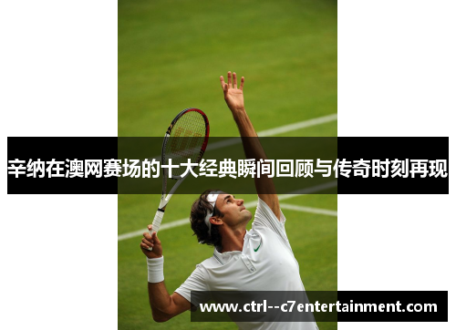 辛纳在澳网赛场的十大经典瞬间回顾与传奇时刻再现 辛纳在澳网赛场的十大经典瞬间回顾与传奇时刻再现