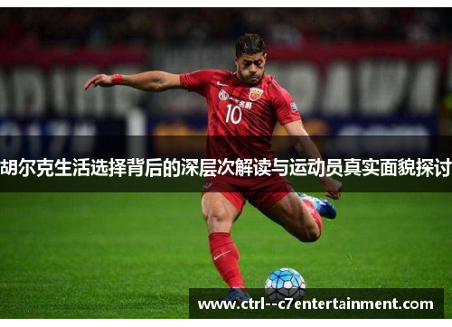 胡尔克生活选择背后的深层次解读与运动员真实面貌探讨 胡尔克生活选择背后的深层次解读与运动员真实面貌探讨