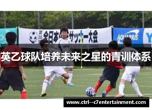 英乙球队培养未来之星的青训体系 英乙球队培养未来之星的青训体系