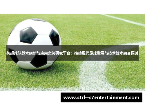 英超球队战术创新与应用案例研究平台:推动现代足球发展与技术战术融合探讨 英超球队战术创新与应用案例研究平台:推动现代足球发展与技术战术融合探讨