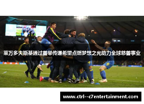 莱万多夫斯基通过善举传递希望点燃梦想之光助力全球慈善事业 莱万多夫斯基通过善举传递希望点燃梦想之光助力全球慈善事业