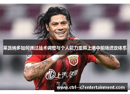 莱昂纳多如何通过战术调整与个人能力重振上港中前场进攻体系