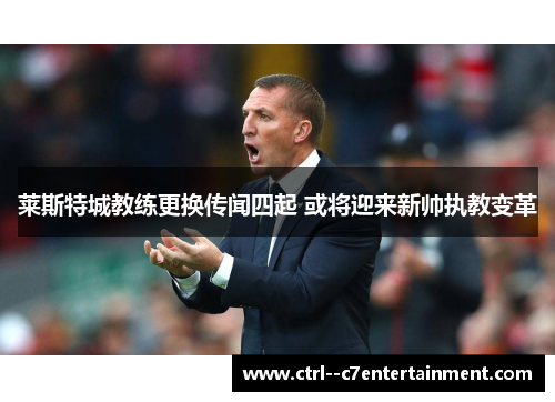 莱斯特城教练更换传闻四起 或将迎来新帅执教变革