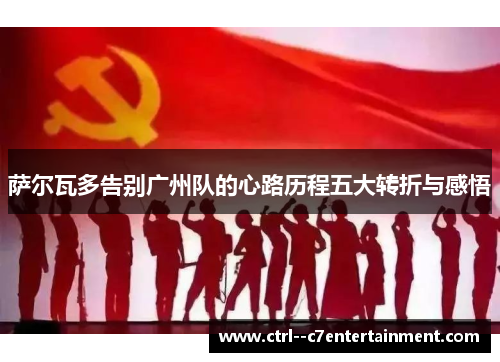 萨尔瓦多告别广州队的心路历程五大转折与感悟 萨尔瓦多告别广州队的心路历程五大转折与感悟