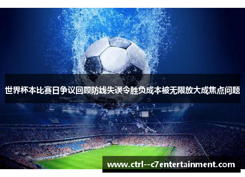 世界杯本比赛日争议回顾防线失误令胜负成本被无限放大成焦点问题