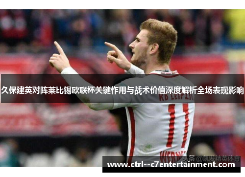 久保建英对阵莱比锡欧联杯关键作用与战术价值深度解析全场表现影响 久保建英对阵莱比锡欧联杯关键作用与战术价值深度解析全场表现影响