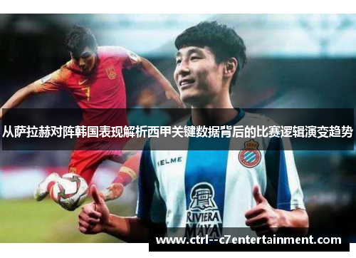 从萨拉赫对阵韩国表现解析西甲关键数据背后的比赛逻辑演变趋势 从萨拉赫对阵韩国表现解析西甲关键数据背后的比赛逻辑演变趋势