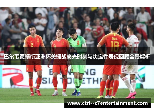 巴尔韦德领衔亚洲杯关键战高光时刻与决定性表现回顾全景解析