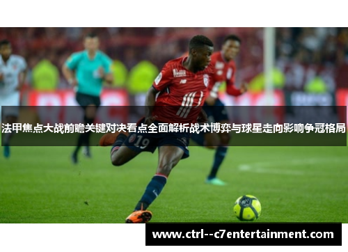 法甲焦点大战前瞻关键对决看点全面解析战术博弈与球星走向影响争冠格局