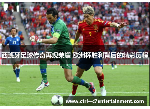 西班牙足球传奇再现荣耀 欧洲杯胜利背后的精彩历程