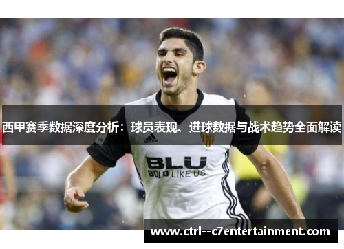 西甲赛季数据深度分析：球员表现、进球数据与战术趋势全面解读