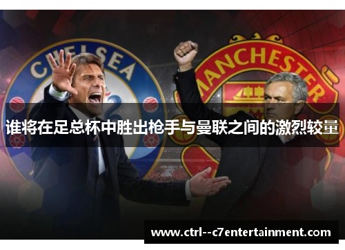 谁将在足总杯中胜出枪手与曼联之间的激烈较量