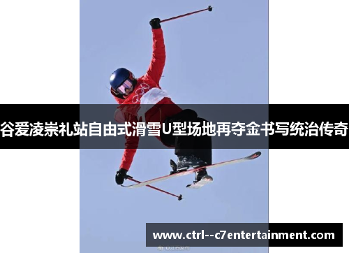 谷爱凌崇礼站自由式滑雪U型场地再夺金书写统治传奇