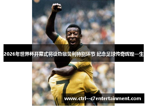 2026年世界杯开幕式将设致敬贝利特别环节 纪念足球传奇辉煌一生