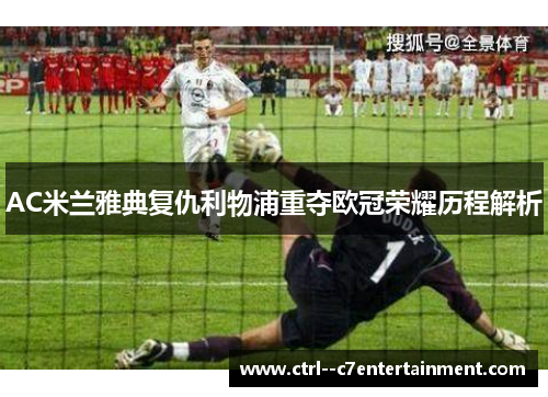 AC米兰雅典复仇利物浦重夺欧冠荣耀历程解析