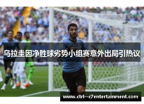 乌拉圭因净胜球劣势小组赛意外出局引热议