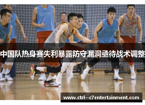 中国队热身赛失利暴露防守漏洞亟待战术调整