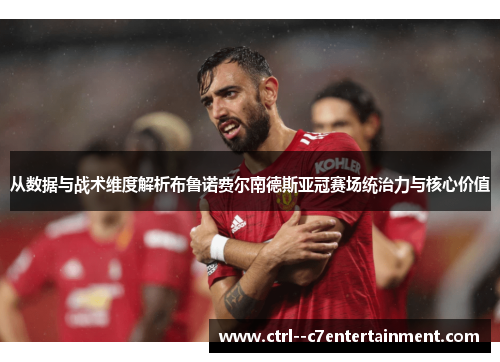 从数据与战术维度解析布鲁诺费尔南德斯亚冠赛场统治力与核心价值