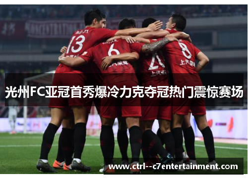 光州FC亚冠首秀爆冷力克夺冠热门震惊赛场