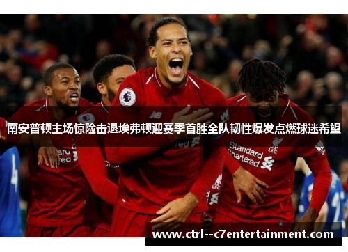 南安普顿主场惊险击退埃弗顿迎赛季首胜全队韧性爆发点燃球迷希望