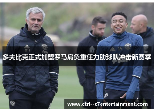 多夫比克正式加盟罗马肩负重任力助球队冲击新赛季