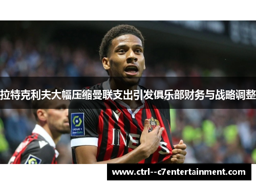 拉特克利夫大幅压缩曼联支出引发俱乐部财务与战略调整