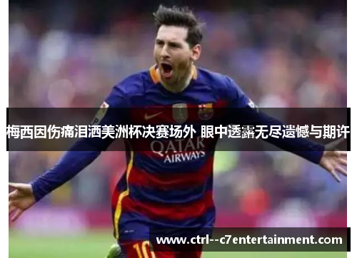 梅西因伤痛泪洒美洲杯决赛场外 眼中透露无尽遗憾与期许