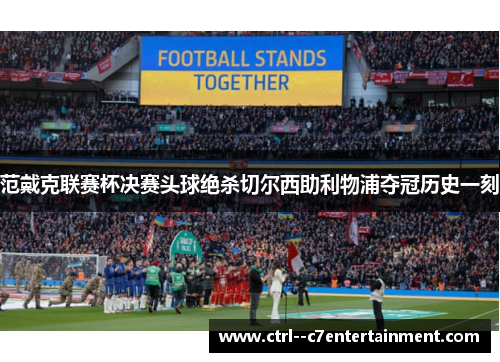 范戴克联赛杯决赛头球绝杀切尔西助利物浦夺冠历史一刻