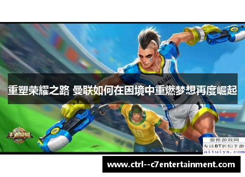 重塑荣耀之路 曼联如何在困境中重燃梦想再度崛起