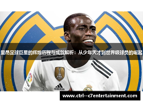 里昂足球巨星的辉煌历程与成就解析：从少年天才到世界级球员的崛起