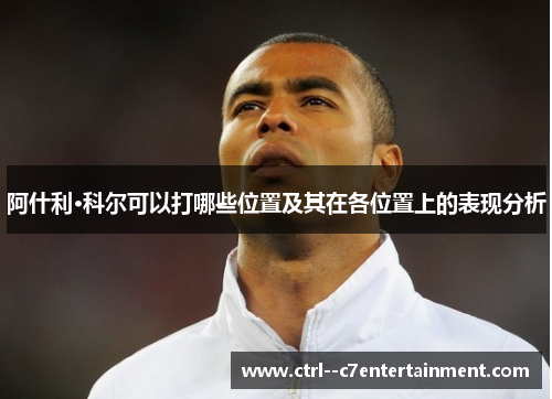 阿什利·科尔可以打哪些位置及其在各位置上的表现分析