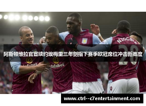 阿斯顿维拉官宣续约埃梅里三年剑指下赛季欧冠席位冲击新高度