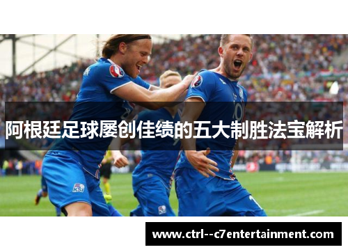 阿根廷足球屡创佳绩的五大制胜法宝解析