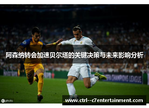 阿森纳转会加速贝尔塔的关键决策与未来影响分析