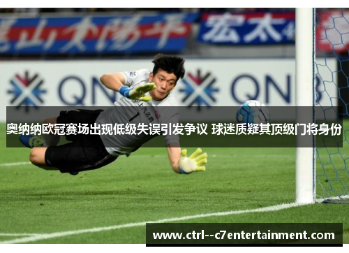 奥纳纳欧冠赛场出现低级失误引发争议 球迷质疑其顶级门将身份 奥纳纳欧冠赛场出现低级失误引发争议 球迷质疑其顶级门将身份