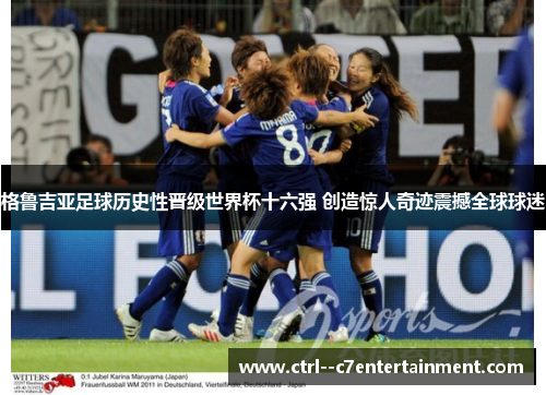 格鲁吉亚足球历史性晋级世界杯十六强 创造惊人奇迹震撼全球球迷 格鲁吉亚足球历史性晋级世界杯十六强 创造惊人奇迹震撼全球球迷