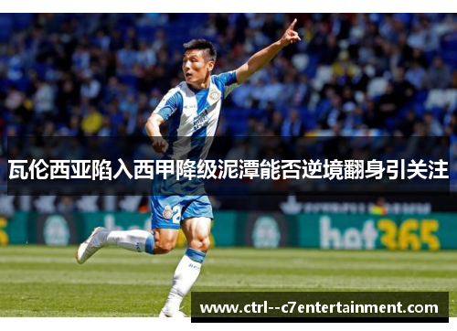 瓦伦西亚陷入西甲降级泥潭能否逆境翻身引关注 瓦伦西亚陷入西甲降级泥潭能否逆境翻身引关注