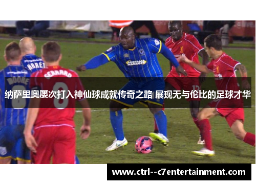 纳萨里奥屡次打入神仙球成就传奇之路 展现无与伦比的足球才华 纳萨里奥屡次打入神仙球成就传奇之路 展现无与伦比的足球才华